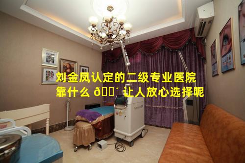 刘金凤认定的二级专业医院靠什么 🐴 让人放心选择呢